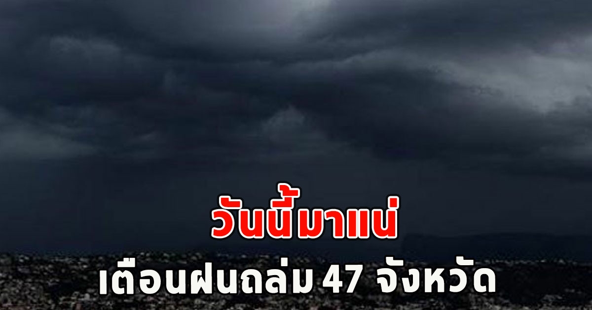 วันนี้มาแน่ เตือนฝนถล่ม 47 จังหวัด