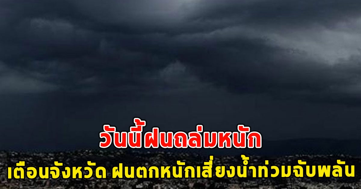 วันนี้ฝนถล่มหนัก เตือนจังหวัด ฝนตกหนักเสี่ยงน้ำท่วมฉับพลัน