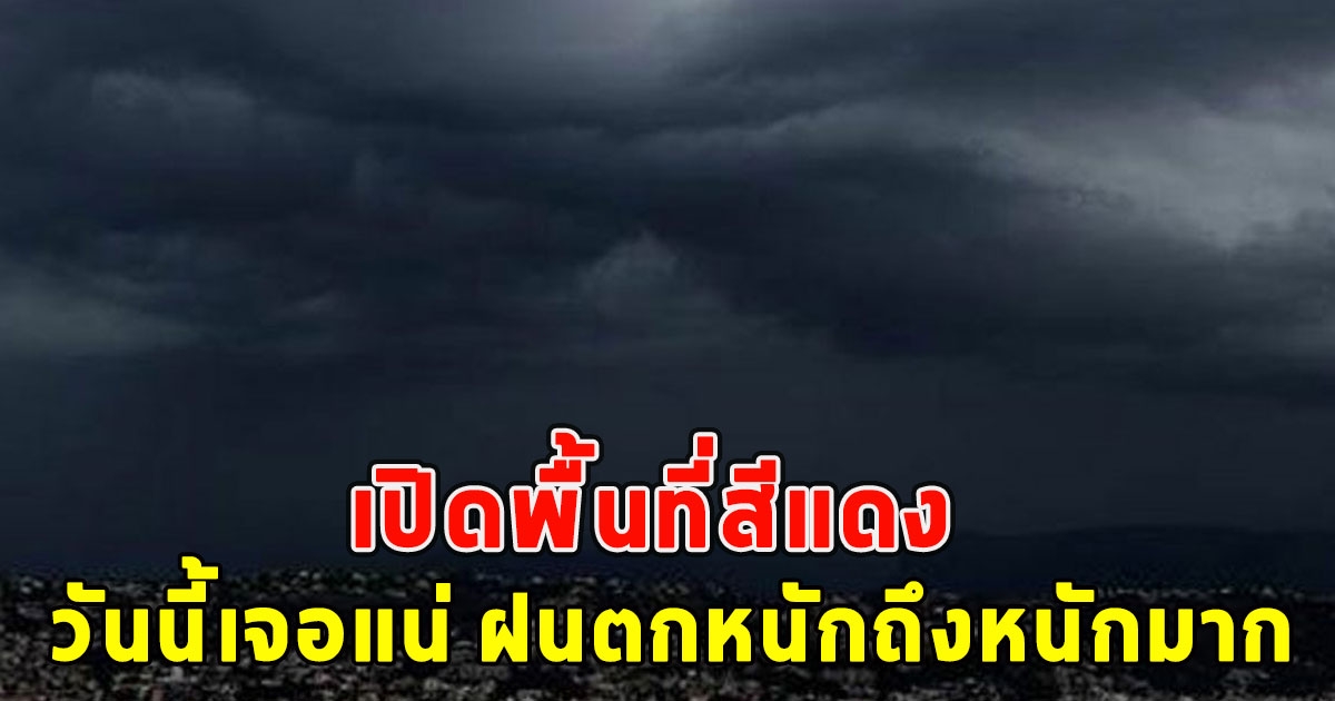 เปิดพื้นที่สีแดง วันนี้เจอแน่ ฝนตกหนักถึงหนักมาก