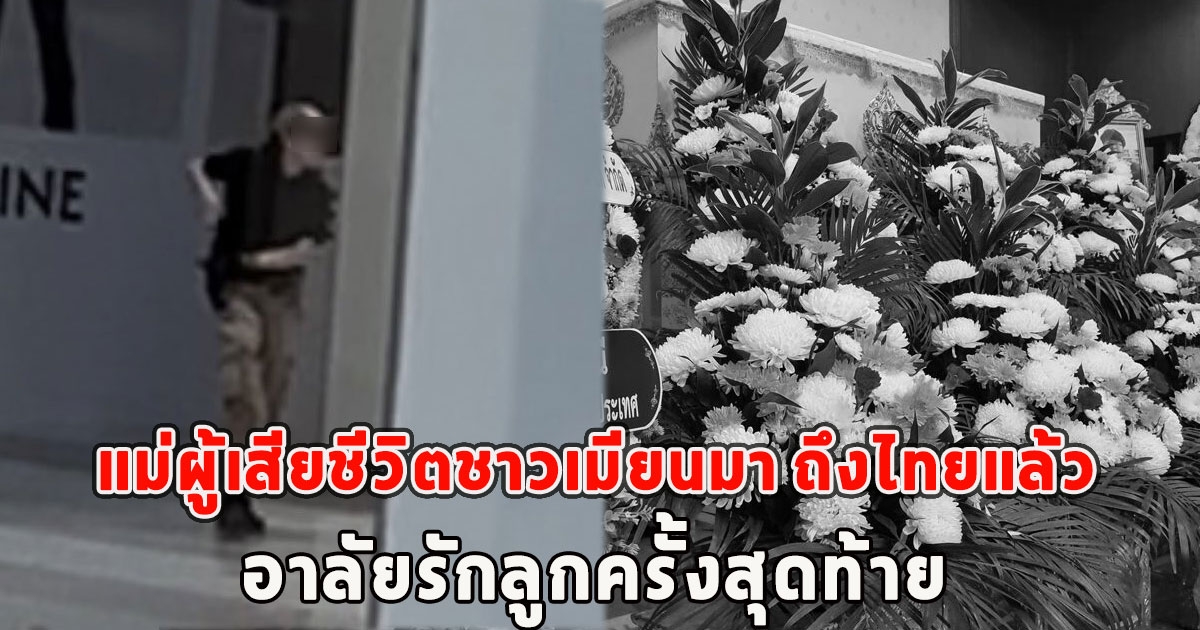 แม่ผู้เสียชีวิตชาวเมียนมา เหตุยิงกลางห้างดัง เดินทางถึงไทยแล้ว อาลัยรักลูกครั้งสุดท้าย