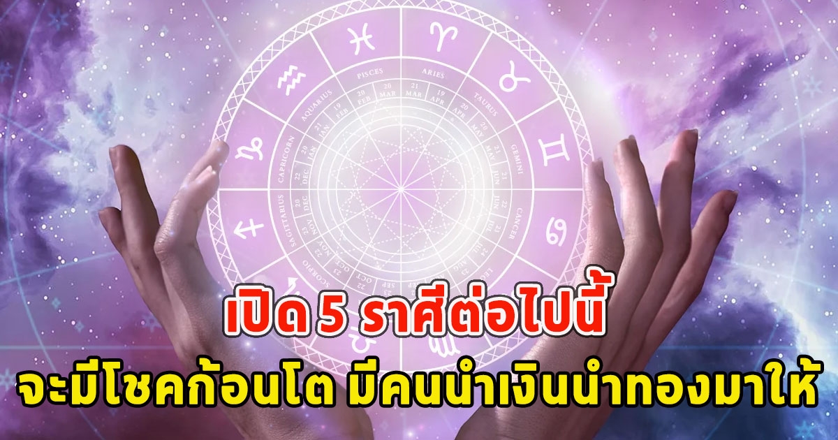 เปิด 5 ราศีต่อไปนี้ จะมีโชคก้อนโต มีคนนำเงินนำทองมาให้