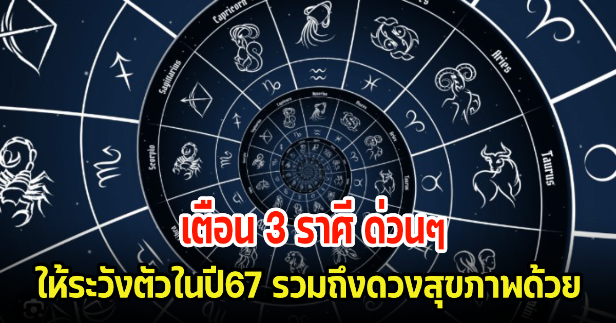 เปิด 3 ราศี ต้องเตือนด่วน ให้ระวังตัวในปี67 รวมถึงดวงสุขภาพด้วย