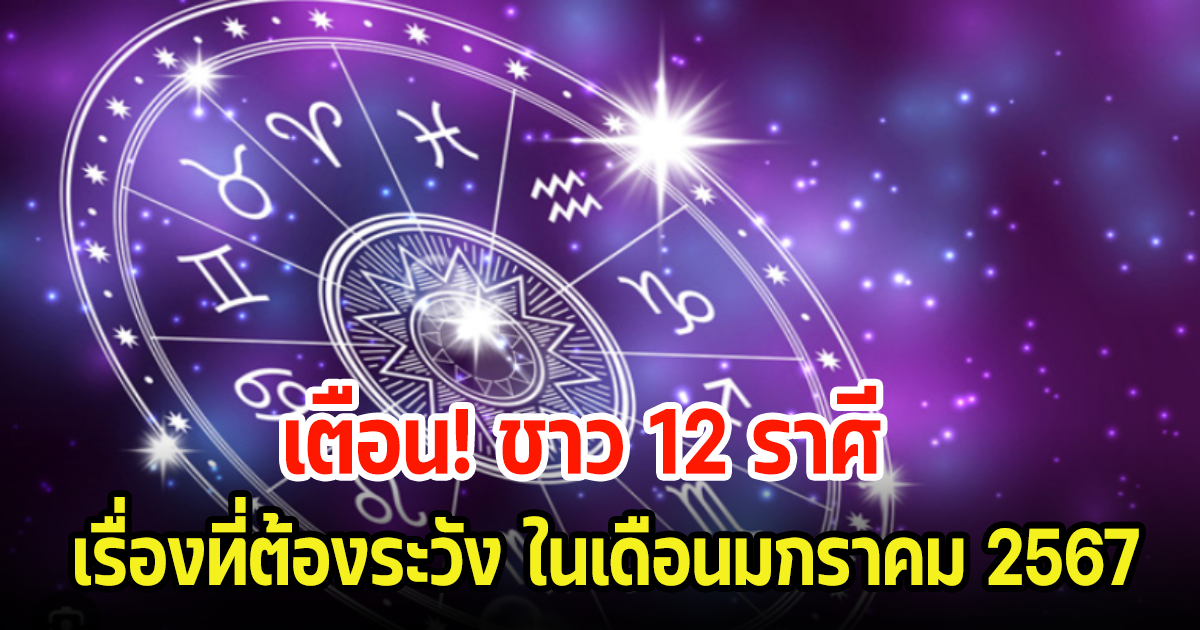 เตือน! ชาว 12 ราศี เรื่องที่ต้องระวัง ในเดือนมกราคม 2567