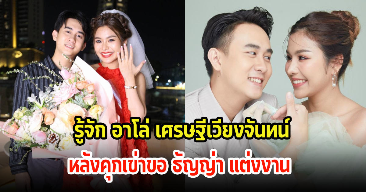 ทำความรู้จัก อาโล่ เศรษฐีเวียงจันทน์ หลังคุกเข่าขอธัญญ่า อาร์สยาม แต่งงาน