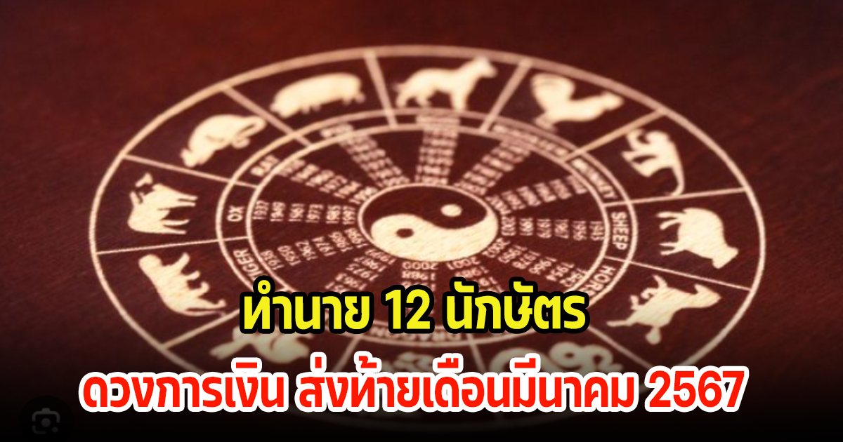 ทำนาย 12 นักษัตร ดวงการเงิน ส่งท้ายเดือนมีนาคม 2567