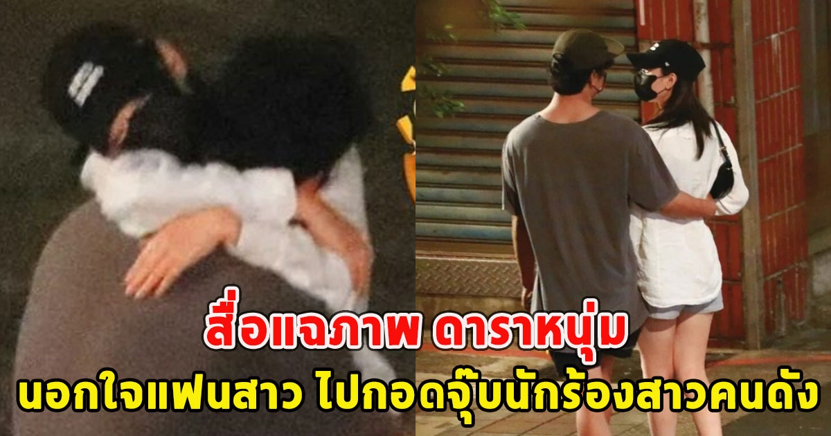 สื่อแฉภาพ ดาราหนุ่มนอกใจแฟนสาว ไปกอดจุ๊บนักร้องสาวคนดัง ขณะที่แฟนคบกันมา5ปีไม่อยู่