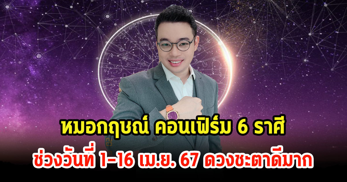 หมอกฤษณ์ คอนเฟิร์ม 6 ราศี ช่วงวันที่ 1-16 เม.ย. 67 ดวงชะตาดีมาก เป็นขาขึ้น