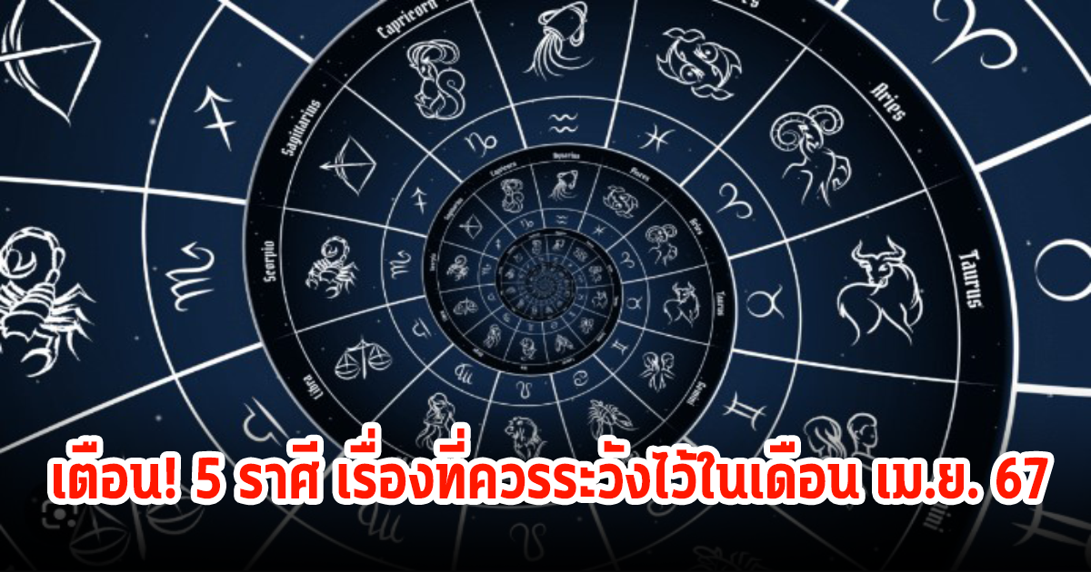 เตือน! 5 ราศี เรื่องที่ควรระวังไว้ในเดือน เม.ย. 67 รู้ไว้ ไม่ประมาท