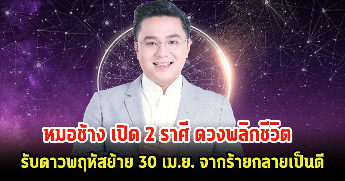 หมอช้าง เปิด 2 ราศี ดวงพลิกชีวิต รับดาวพฤหัสย้าย 30 เมษายน จากร้ายกลายเป็นดี