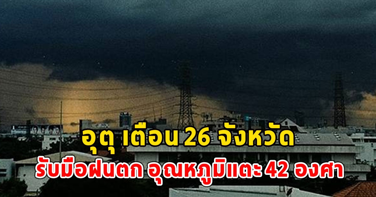 อุตุ เตือน 26 จังหวัด รับมือฝนตก อุณหภูมิแตะ 42 องศา