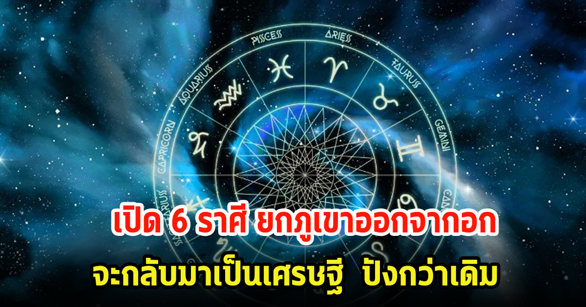 เปิด 6 ราศี ยกภูเขาออกจากอก จะกลับมาเป็นเศรษฐี ปังกว่าเดิม