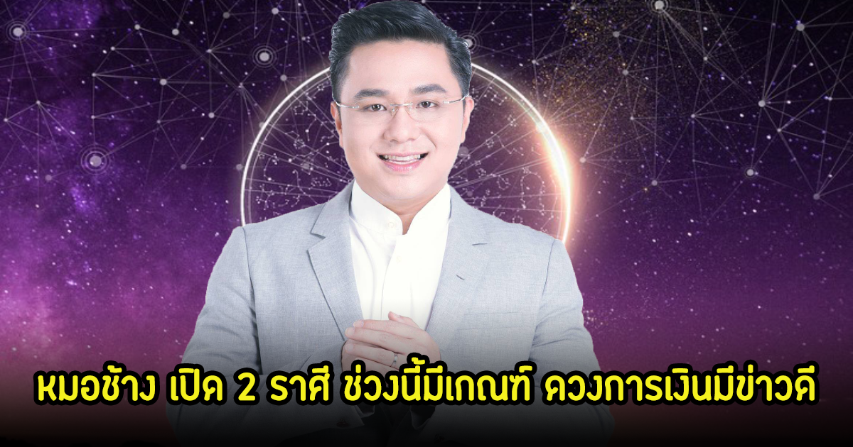 หมอช้าง เปิด 2 ราศี ช่วงนี้มีเกณฑ์ ดวงการเงินมีข่าวดี
