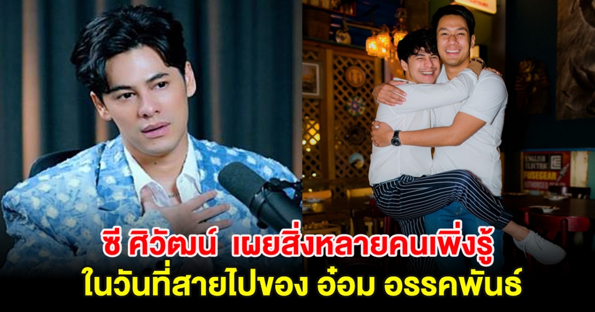 ซี ศิวัฒน์ เผยสิ่งที่หลายคนเพิ่งรู้ในวันที่สายไปของ อ๋อม อรรคพันธ์