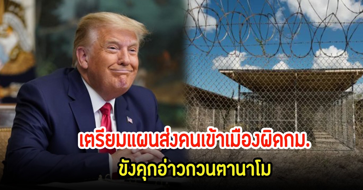 ทรัมป์ เผยแผนส่งคนเข้าเมืองผิดกฎหมาย ไปเรือนจำอ่าวกวนตานาโม ขึ้นชื่อคุมขังในคดีก่อการร้าย