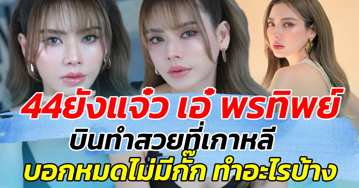 44 ยังแจ๋ว! เอ๋ พรทิพย์ บินทำสวยเกาหลี บอกหมดไม่มีกั๊ก ทำอะไรบ้าง