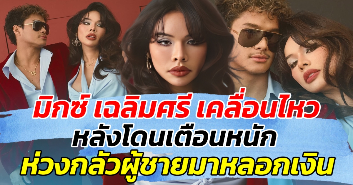 ฟาดแรง มิกซ์ เฉลิมศรี เคลื่อนไหว หลังโดนเตือนหนัก ห่วงกลัวผู้ชายมาหลอกเงิน