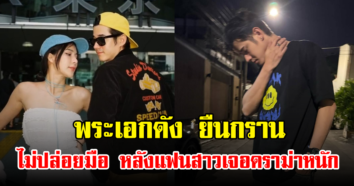พระเอกดัง ยืนกราน ไม่ปล่อยมือ หลังแฟนสาวเจอดราม่าหนัก