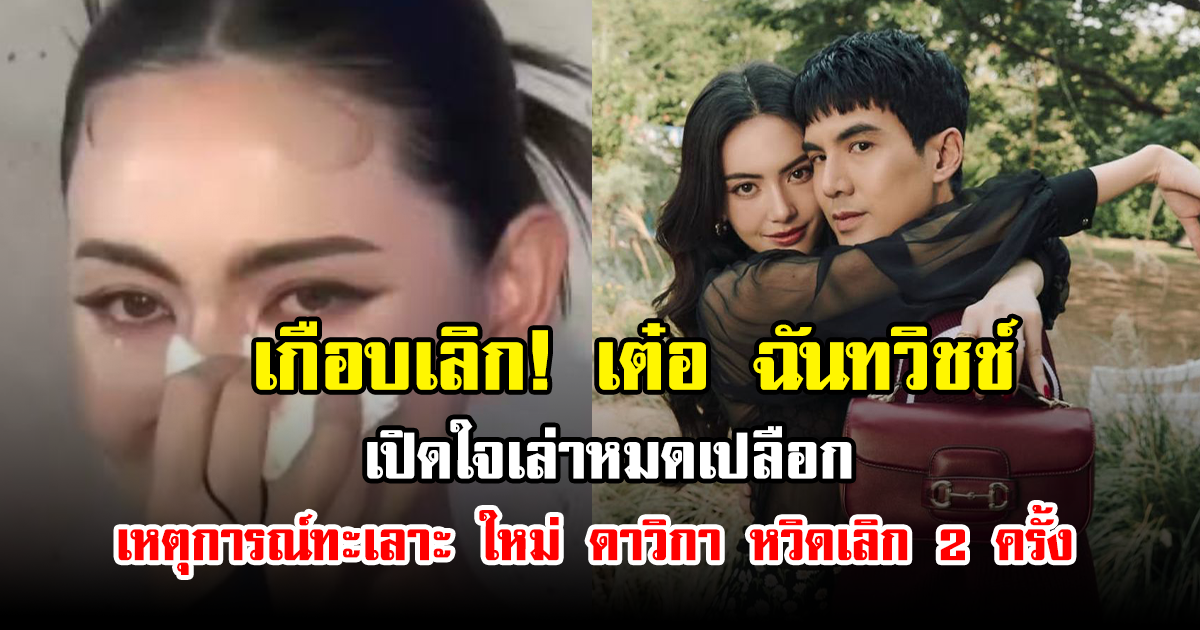เกือบเลิก! เต๋อ ฉันทวิชช์ เปิดใจเล่าหมดเปลือก เหตุการณ์ทะเลาะ ใหม่ ดาวิกา หวิดเลิก 2 ครั้ง