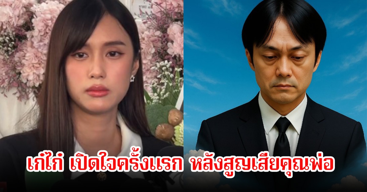 เก๋ไก๋ เปิดใจครั้งแรก หลังสูญเสียคุณพ่อ เผยพ่อไม่ได้เสียจากโรคกำเริบ อาจเป็นอุบัติเหตุ