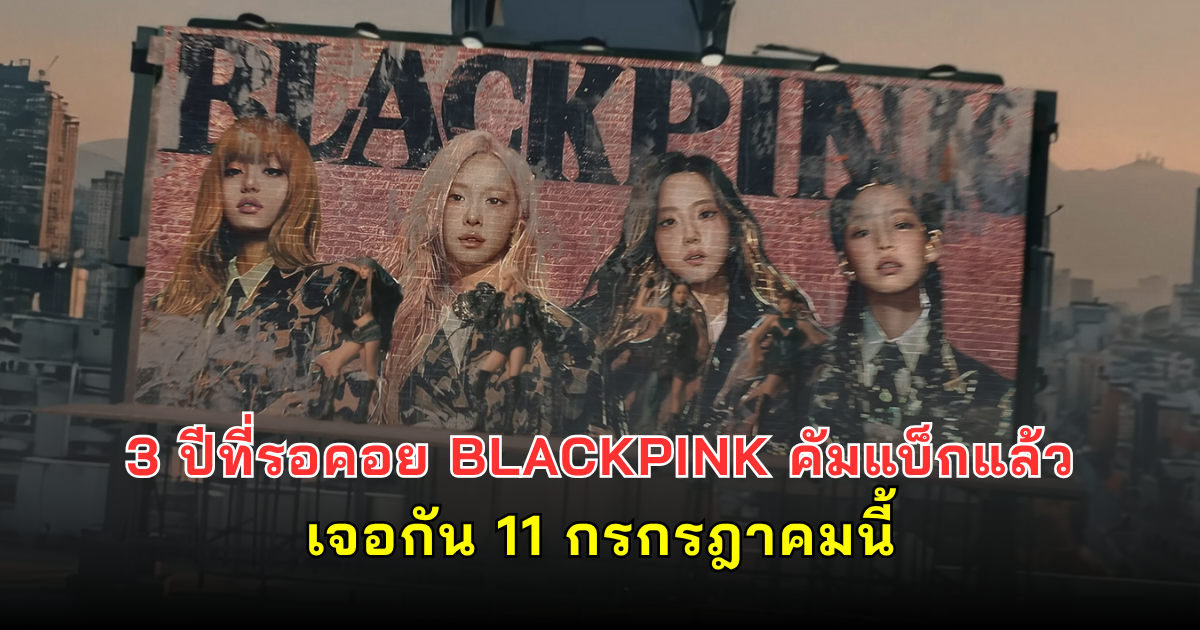 3 ปีที่รอคอย BLACKPINK คัมแบ็กแล้ว เจอกัน 11 กรกรฎาคมนี้