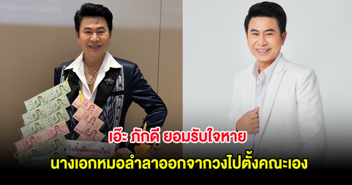 เอ๊ะ ภักดี ยอมรับใจหาย หลังนางเอกหมอลำลาออกจากวงไปตั้งคณะเอง