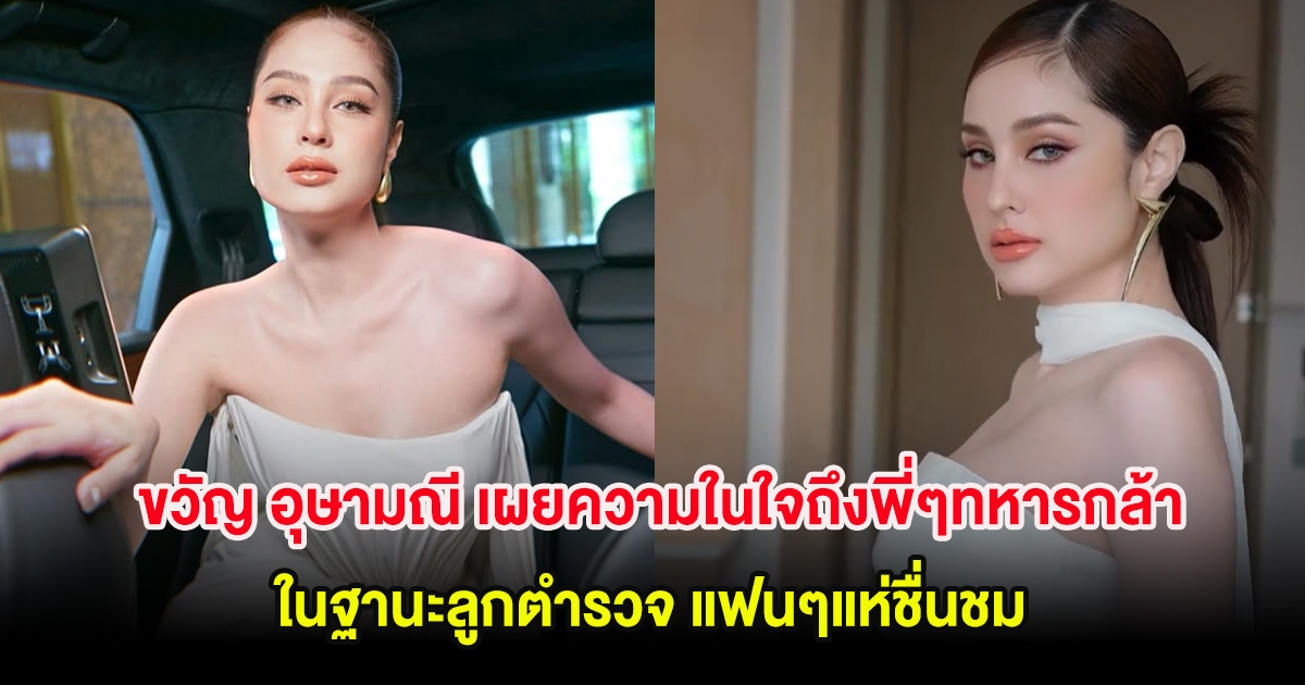 ขวัญ อุษามณี เผยความในใจถึงพี่ๆทหารกล้า ในฐานะลูกตำรวจ แฟนๆแห่ชื่นชม