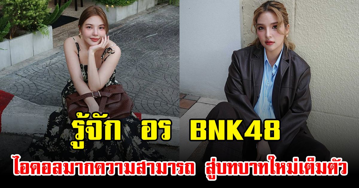 รู้จัก อร BNK48 ไอดอลมากความสามารถ สู่บทบาทใหม่เต็มตัว