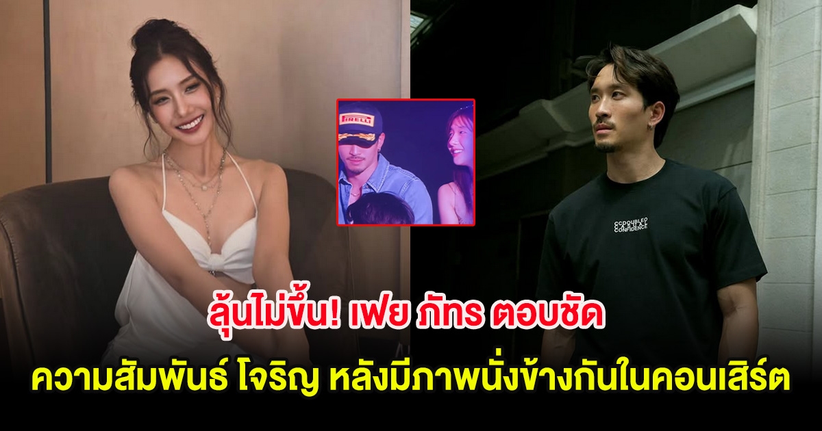 ลุ้นไม่ขึ้น! เฟย ภัทร ตอบชัด ความสัมพันธ์ โจริญ หลังมีภาพนั่งข้างกันในคอนเสิร์ต