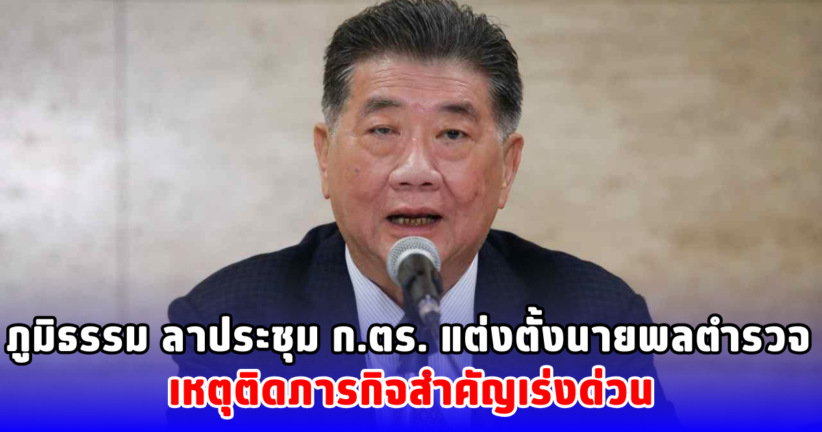 ภูมิธรรม ลาประชุม ก.ตร. แต่งตั้งนายพลตำรวจ เหตุติดภารกิจสำคัญเร่งด่วน