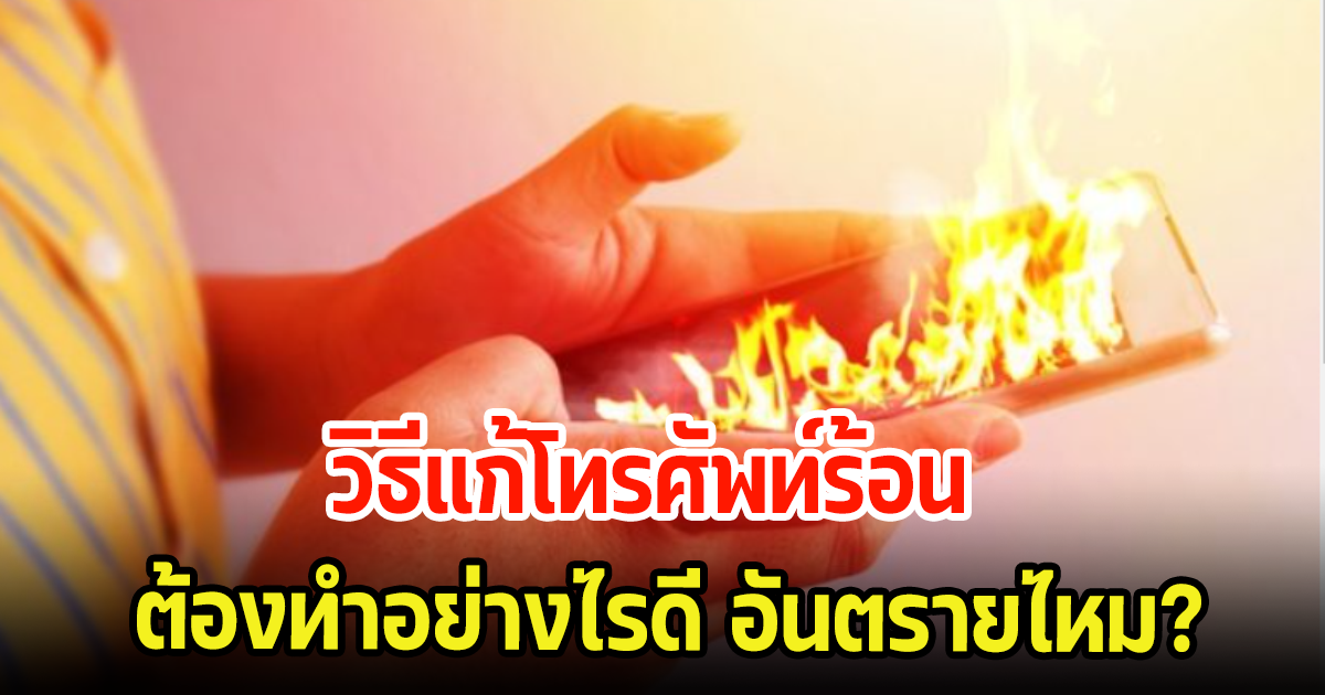 เปิดวิธีแก้โทรศัพท์ร้อน ต้องทำอย่างไรดี อันตรายไหม?