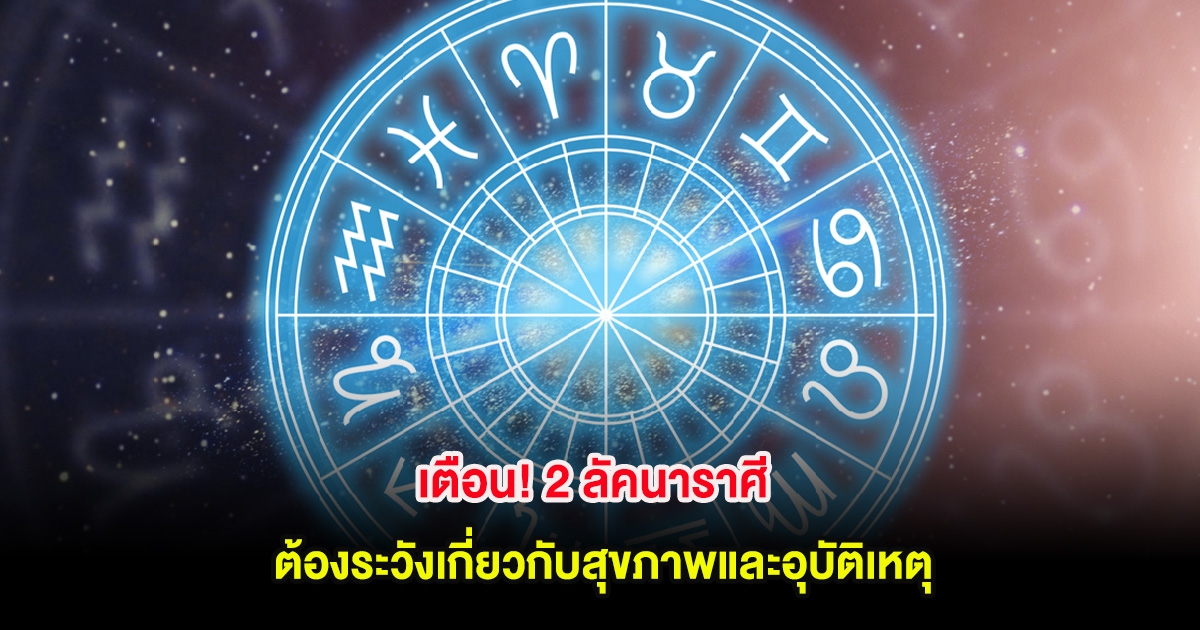 เตือน! 2 ลัคนาราศี ต้องระวังเกี่ยวกับสุขภาพและอุบัติเหตุ