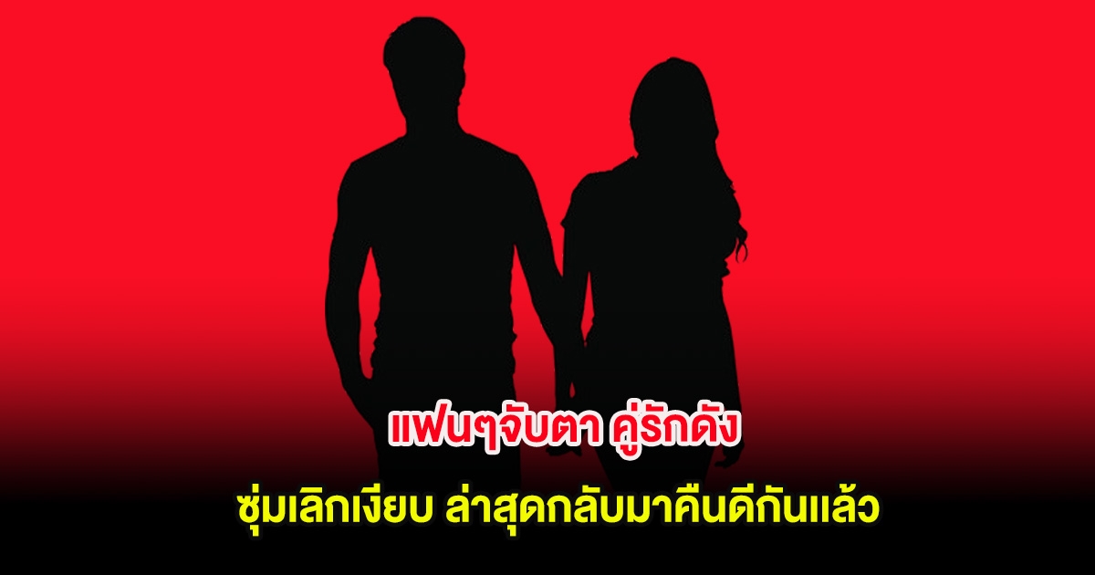 แฟนๆจับตา คู่รักดัง ซุ่มเลิกเงียบ ล่าสุดกลับมาคืนดีกันเเล้ว