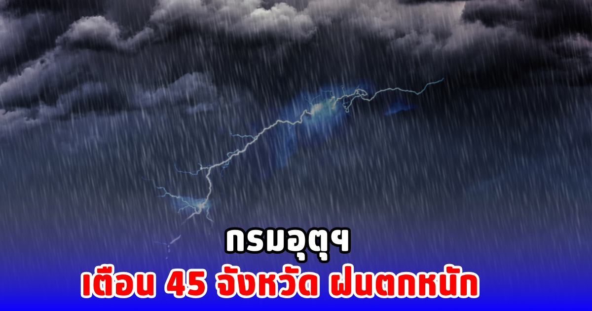 กรมอุตุฯ เตือน 45 จังหวัด ฝนตกหนัก