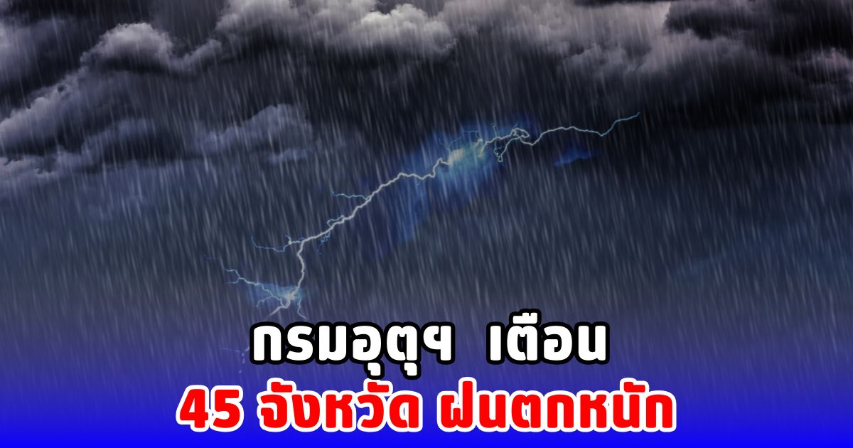 กรมอุตุฯ เตือน 45 จังหวัด ฝนตกหนัก