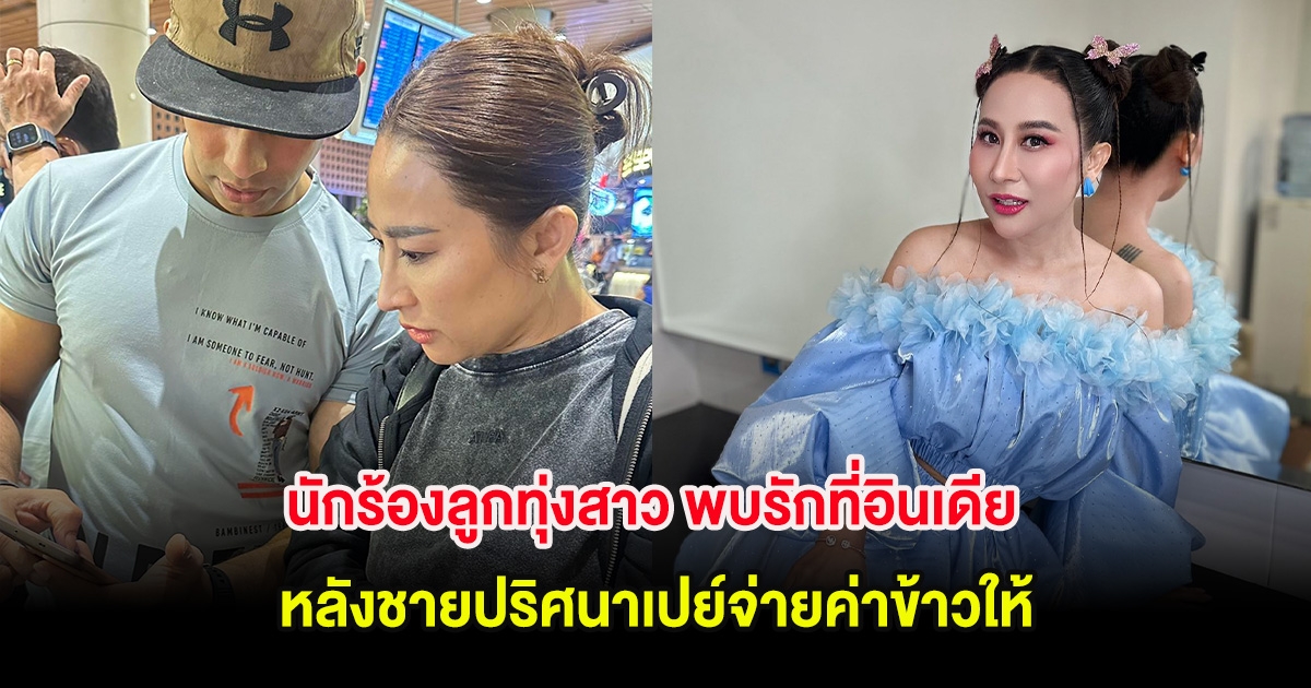 กรี๊ด! นักร้องลูกทุ่งสาว พบรักที่อินเดีย หลังชายปริศนาเปย์จ่ายค่าข้าวให้