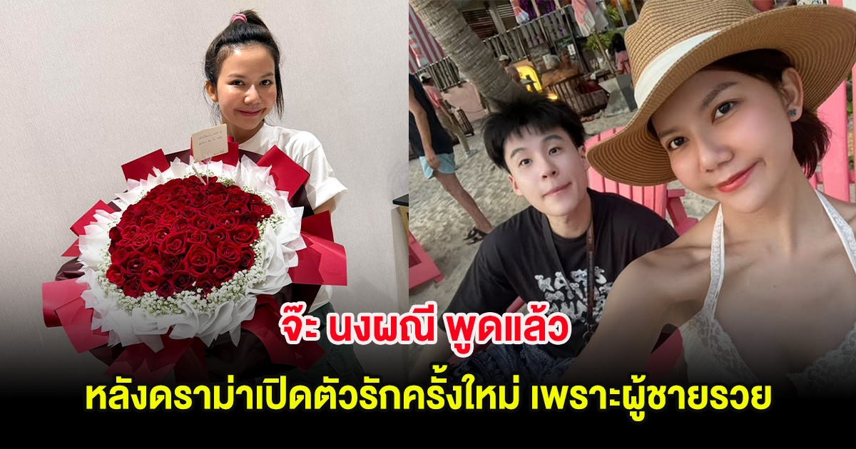 ชัดเจน! จ๊ะ นงผณี พูดแล้ว หลังดราม่าเปิดตัวรักครั้งใหม่ เพราะผู้ชายรวย