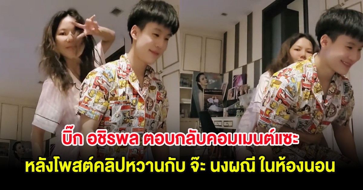 บิ๊ก อชิรพล ตอบกลับคอมเมนต์แซะ หลังโพสต์คลิปหวานกับ จ๊ะ นงผณี ในห้องนอน