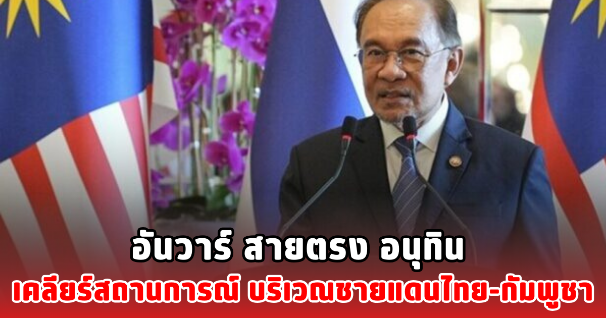 อันวาร์ สายตรง อนุทิน เคลียร์สถานการณ์ บริเวณชายแดนไทย-กัมพูชา