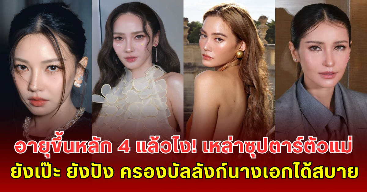 อายุขึ้นหลัก 4 แล้วไง! เหล่าซุปตาร์ตัวแม่ ยังเป๊ะ ยังปัง ครองบัลลังก์นางเอกได้สบาย