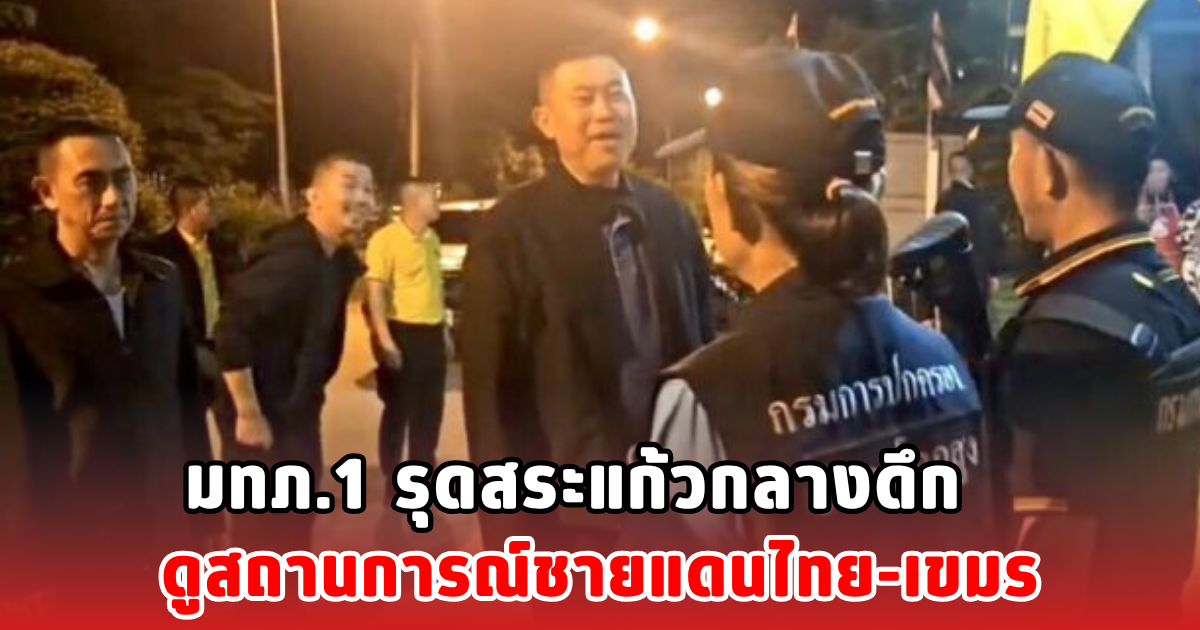 มทภ.1 รุดสระแก้วกลางดึก ดูสถานการณ์ชายแดนไทย-เขมร