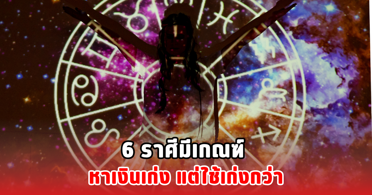 6 ราศีมีเกณฑ์ หาเงินเก่ง แต่ใช้เก่งกว่า
