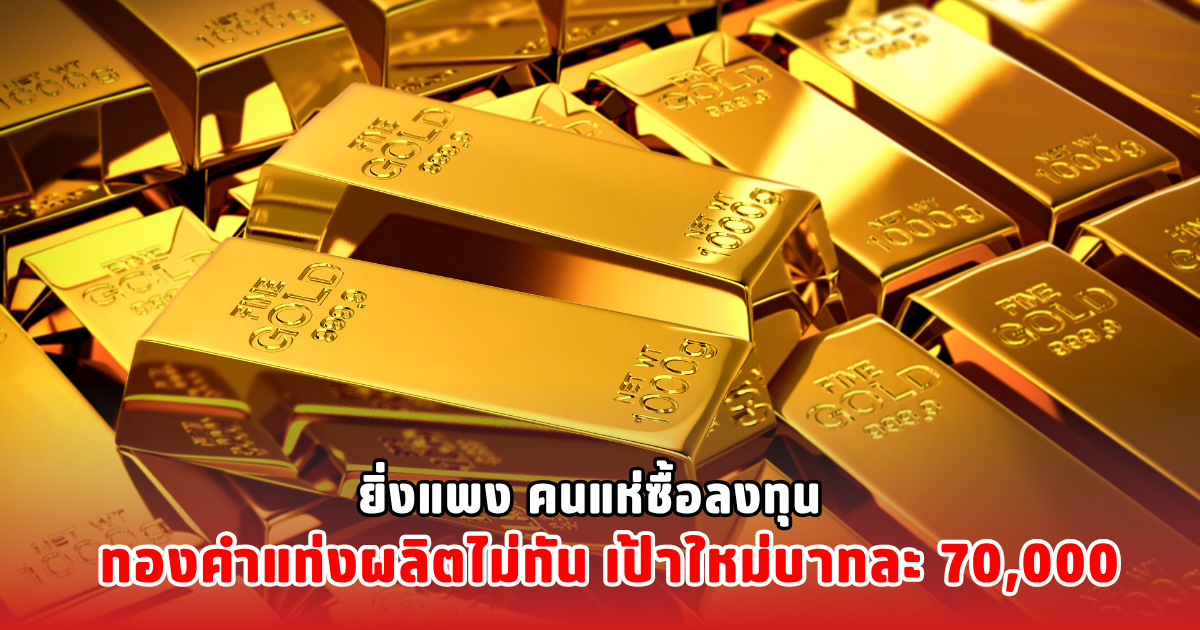 ยิ่งแพง คนแห่ซื้อลงทุน ทองคำแท่งผลิตไม่ทัน เป้าใหม่บาทละ 70,000