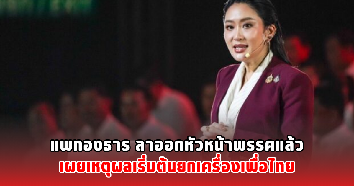 แพทองธาร ลาออกหัวหน้าพรรคแล้ว เผยเหตุผลเริ่มต้นยกเครื่องเพื่อไทย