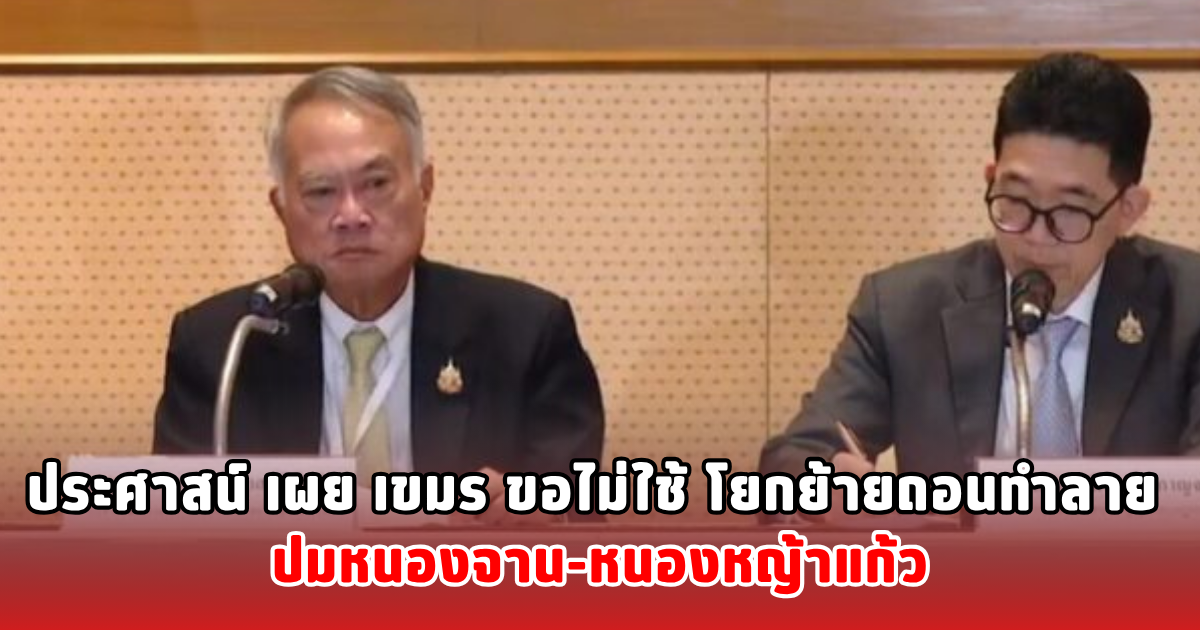 ประศาสน์ เผย เขมร ขอไม่ใช้ โยกย้ายถอนทำลาย ปมหนองจาน-หนองหญ้าแก้ว