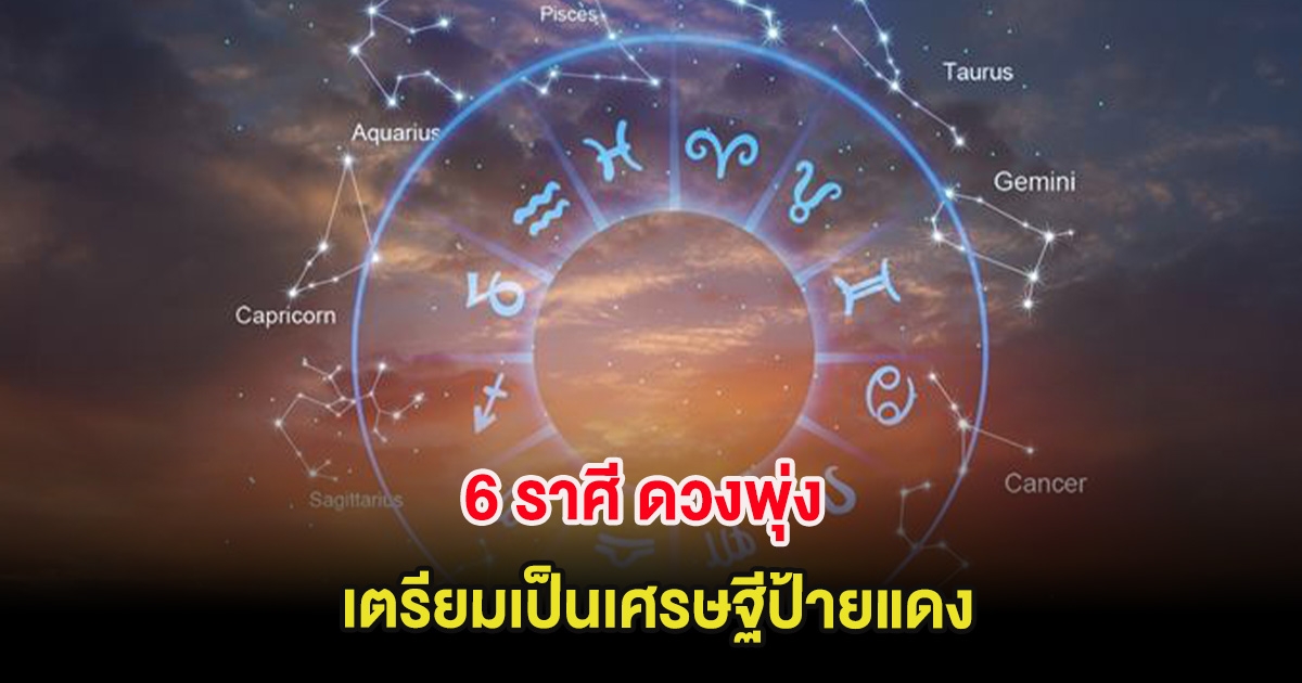 6 ราศี ดวงพุ่ง เตรียมเป็นเศรษฐีป้ายแดง