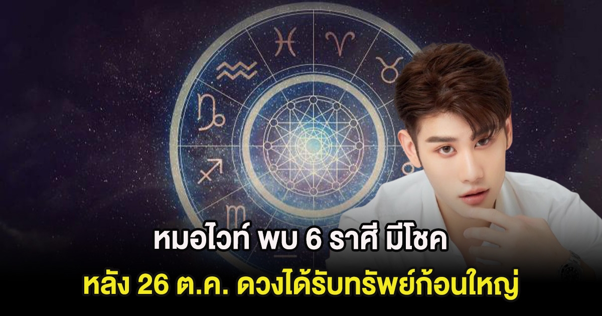 หมอไวท์ พบ 6 ราศี มีโชค หลัง 26 ต.ค. ดวงได้รับทรัพย์ก้อนใหญ่