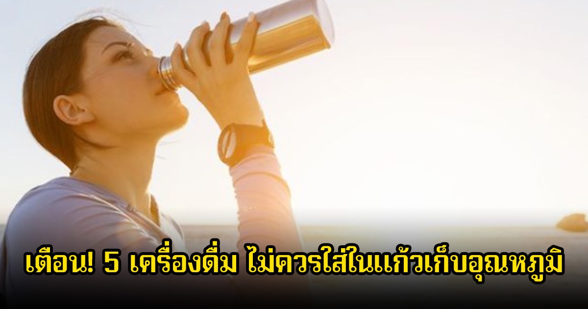 เตือน! 5 เครื่องดื่ม ไม่ควรใส่ในแก้วเก็บอุณหภูมิ เสี่ยงเป็นพิษไม่รู้ตัว พบหลายคนชอบทำ