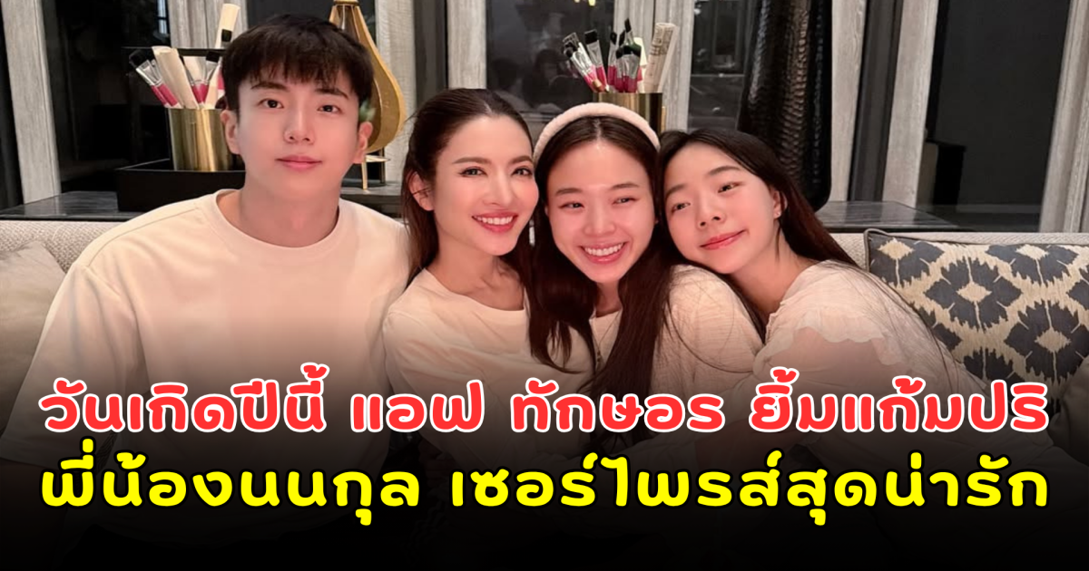 หวานเวอร์! วันเกิดปีนี้ แอฟ ทักษอร ยิ้มแก้มปริ พี่น้องนนกุล เซอร์ไพรส์สุดน่ารัก