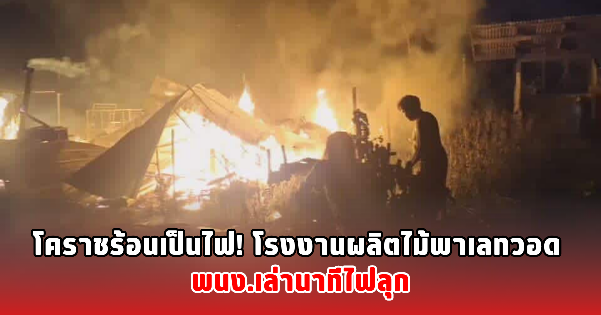 โคราชร้อนเป็นไฟ! โรงงานผลิตไม้พาเลทวอด พนง.เล่านาทีไฟลุก