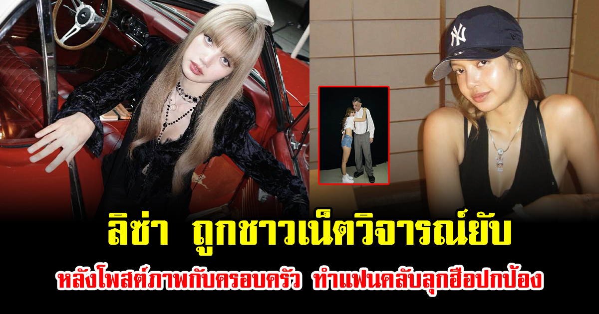ดราม่าอีกแล้ว ลิซ่า ถูกชาวเน็ตวิจารณ์ยับ หลังโพสต์ภาพกับครอบครัว ทำแฟนคลับลุกฮือปกป้อง